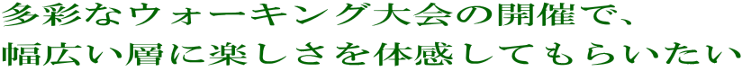 多彩なウォーキング大会の開催で、 幅広い層に楽しさを体感してもらいたい 