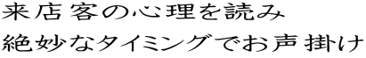 来店客の心理を読み 絶妙なタイミングでお声掛け