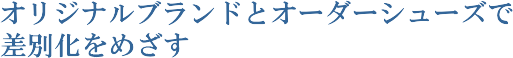 オリジナルブランドとオーダーシューズで差別化をめざす