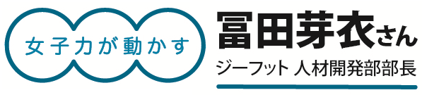 女子力が動かす 冨田芽衣さん（ジーフット　人材開発部部長）