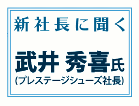 新社長に聞く　武井秀喜氏　　(プレステージシューズ社長)