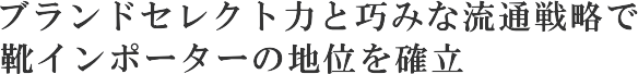 ブランドセレクト力と巧みな流通戦略で靴インポーターの地位を確立