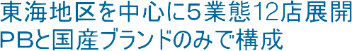東海地区を中心に５業態12店展開。ＰＢと国産ブランドのみで構成