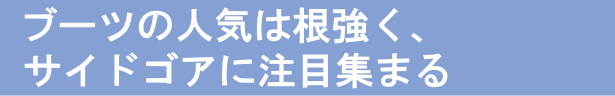 �u�[�c�̐l�C�͍������A�T�C�h�S�A�ɒ��ڏW�܂�
