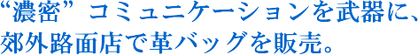 “濃密”コミュニケーションを武器に、郊外路面店で革バッグを販売。