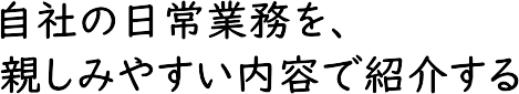 ���Ђ̓���Ɩ����A���Ђ̃��[�`���[�u��ʂ��Đe���݂₷�����e�ŏЉ��