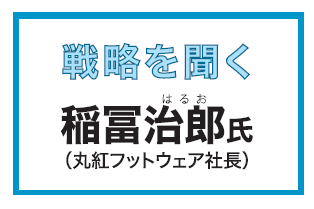 戦略を聞く／稲冨治郎（丸紅フットウェア社長）